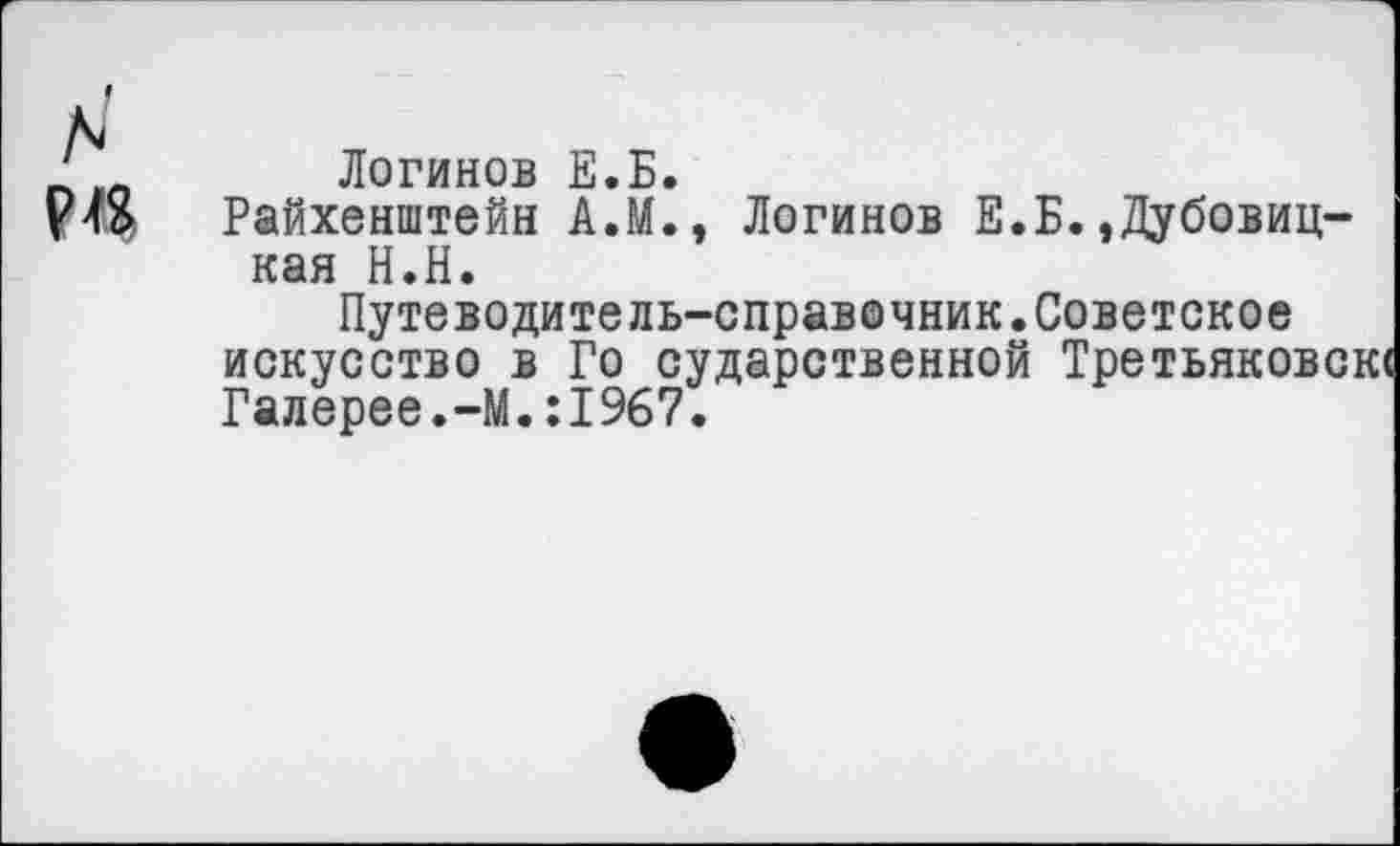 ﻿Логинов Е.Б.
Райхенштейн А.М., Логинов Е.Б.»Дубовицкая Н.Н.
Путеводитель-справочник.Советское искусство в Го сударственной Третьяковой Галерее.-М.:1967.